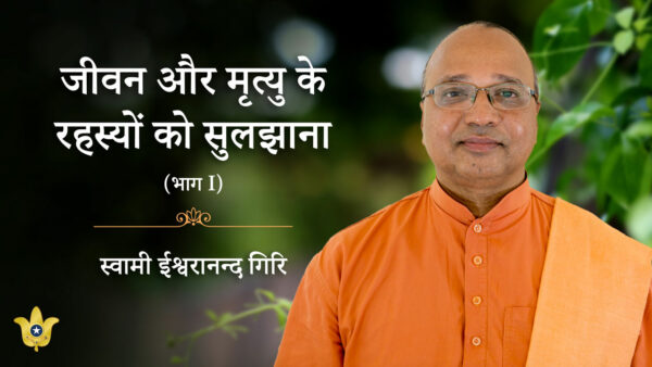 जीवन और मृत्यु के रहस्यों को सुलझाना — भाग I स्वामी ईश्वरानन्द गिरि द्वारा